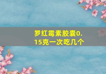 罗红霉素胶囊0.15克一次吃几个