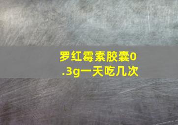 罗红霉素胶囊0.3g一天吃几次