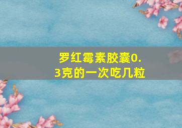 罗红霉素胶囊0.3克的一次吃几粒