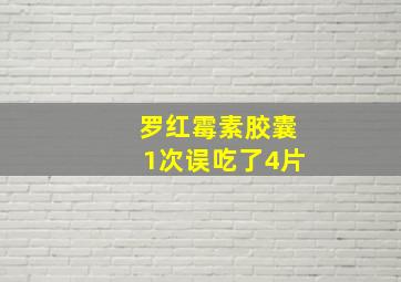 罗红霉素胶囊1次误吃了4片