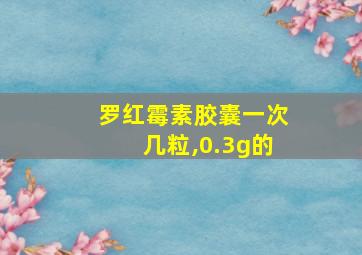 罗红霉素胶囊一次几粒,0.3g的