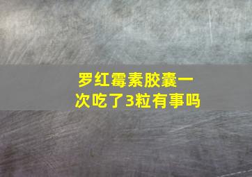 罗红霉素胶囊一次吃了3粒有事吗