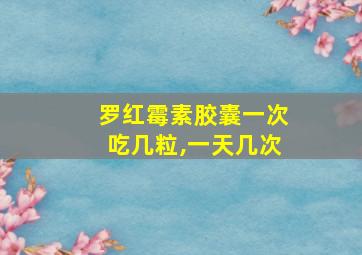 罗红霉素胶囊一次吃几粒,一天几次