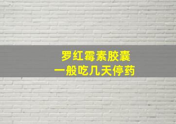 罗红霉素胶囊一般吃几天停药