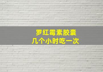 罗红霉素胶囊几个小时吃一次