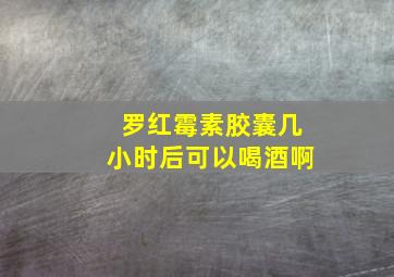 罗红霉素胶囊几小时后可以喝酒啊