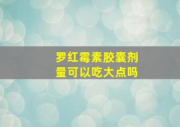 罗红霉素胶囊剂量可以吃大点吗