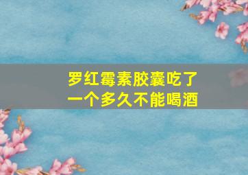 罗红霉素胶囊吃了一个多久不能喝酒