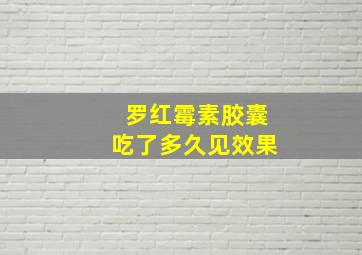 罗红霉素胶囊吃了多久见效果