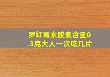 罗红霉素胶囊含量0.3克大人一次吃几片