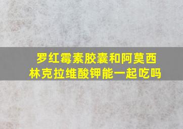 罗红霉素胶囊和阿莫西林克拉维酸钾能一起吃吗