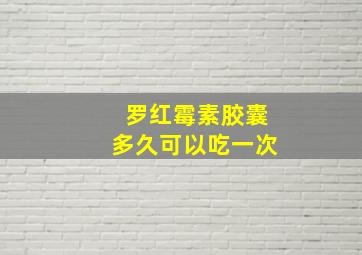 罗红霉素胶囊多久可以吃一次