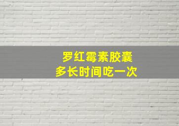 罗红霉素胶囊多长时间吃一次