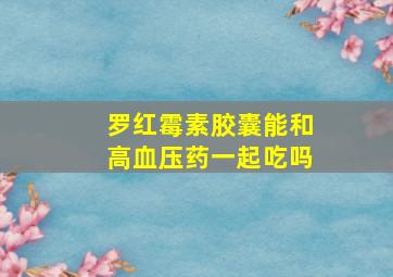 罗红霉素胶囊能和高血压药一起吃吗