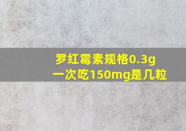 罗红霉素规格0.3g一次吃150mg是几粒