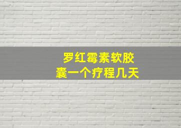 罗红霉素软胶囊一个疗程几天