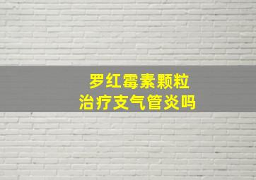 罗红霉素颗粒治疗支气管炎吗