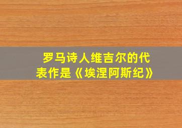 罗马诗人维吉尔的代表作是《埃涅阿斯纪》