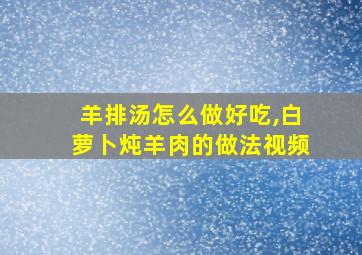 羊排汤怎么做好吃,白萝卜炖羊肉的做法视频