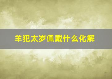 羊犯太岁佩戴什么化解