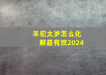 羊犯太岁怎么化解最有效2024