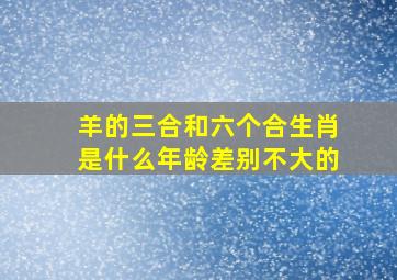 羊的三合和六个合生肖是什么年龄差别不大的