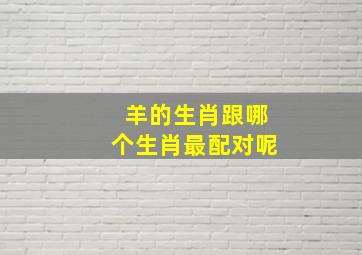 羊的生肖跟哪个生肖最配对呢