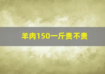 羊肉150一斤贵不贵