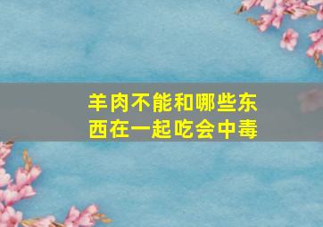 羊肉不能和哪些东西在一起吃会中毒