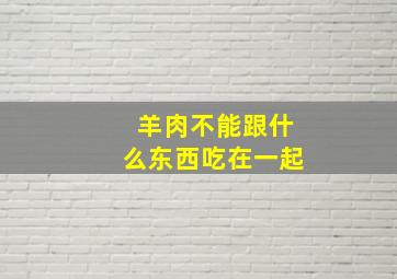 羊肉不能跟什么东西吃在一起