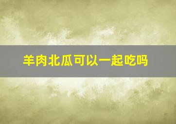 羊肉北瓜可以一起吃吗