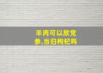 羊肉可以放党参,当归枸杞吗