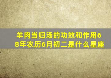 羊肉当归汤的功效和作用68年农历6月初二是什么星座