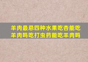 羊肉最忌四种水果吃杏能吃羊肉吗吃打虫药能吃羊肉吗