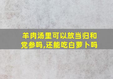 羊肉汤里可以放当归和党参吗,还能吃白萝卜吗