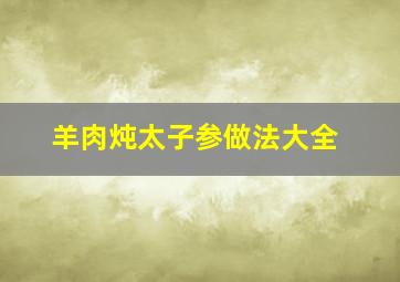 羊肉炖太子参做法大全