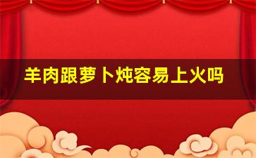 羊肉跟萝卜炖容易上火吗