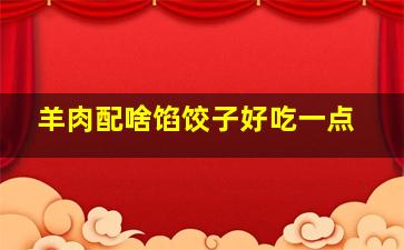 羊肉配啥馅饺子好吃一点