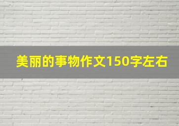 美丽的事物作文150字左右