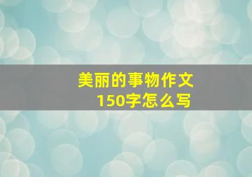 美丽的事物作文150字怎么写