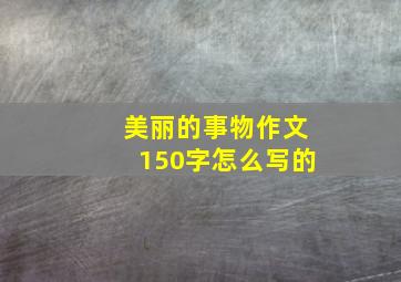 美丽的事物作文150字怎么写的