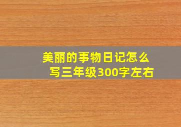 美丽的事物日记怎么写三年级300字左右