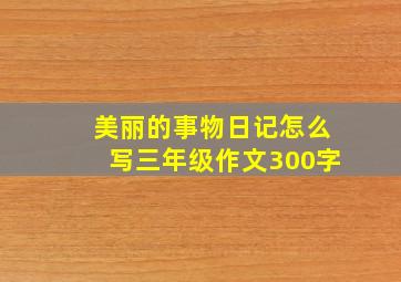 美丽的事物日记怎么写三年级作文300字