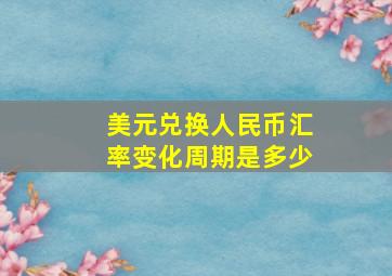 美元兑换人民币汇率变化周期是多少