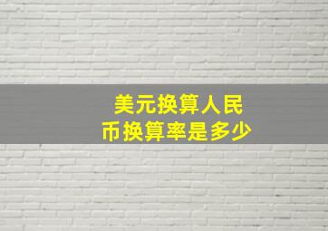 美元换算人民币换算率是多少