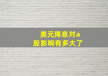 美元降息对a股影响有多大了