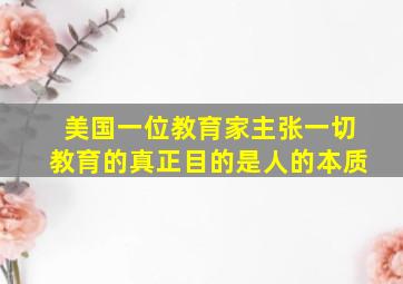 美国一位教育家主张一切教育的真正目的是人的本质