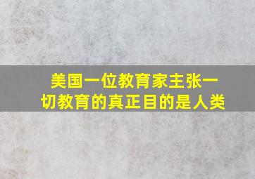 美国一位教育家主张一切教育的真正目的是人类