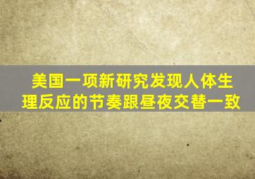 美国一项新研究发现人体生理反应的节奏跟昼夜交替一致