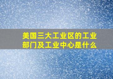 美国三大工业区的工业部门及工业中心是什么